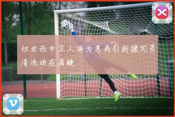 切尔西中卫人满为患再引新援冗员清洗迫在眉睫