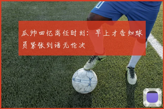 瓜帅回忆离任时刻：早上才告知球员紧张到语无伦次