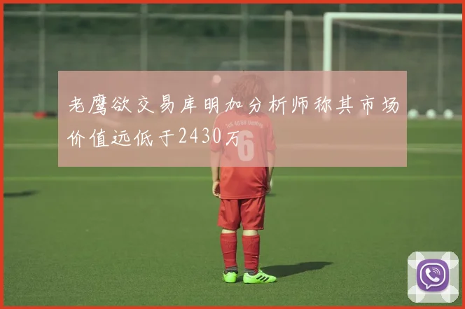老鹰欲交易库明加分析师称其市场价值远低于2430万