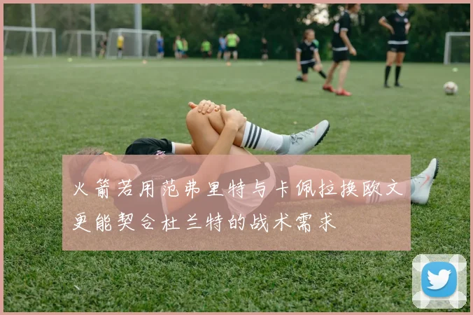 火箭若用范弗里特与卡佩拉换欧文更能契合杜兰特的战术需求