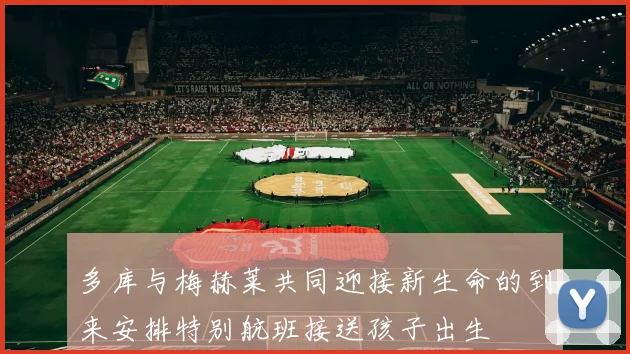 多库与梅赫莱共同迎接新生命的到来安排特别航班接送孩子出生