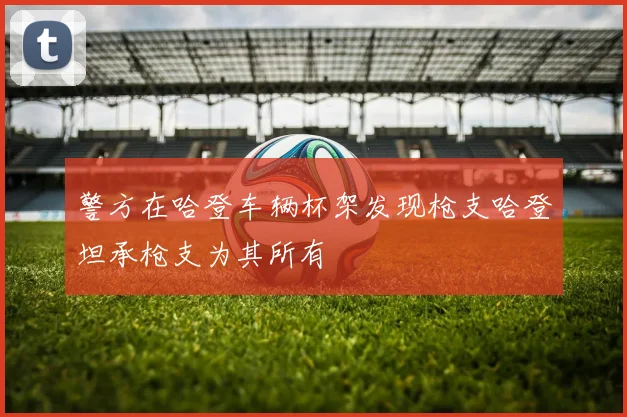 警方在哈登车辆杯架发现枪支哈登坦承枪支为其所有