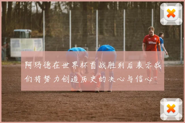 阿玛德在世界杯首战胜利后表示我们将努力创造历史的决心与信心