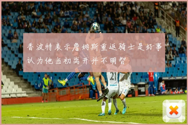 香波特表示詹姆斯重返骑士是好事认为他当初离开并不明智
