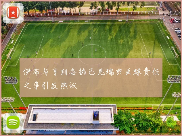 伊布与亨利各执己见瑞典丢球责任之争引发热议