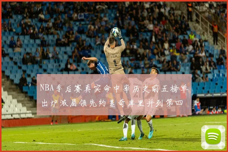 NBA季后赛真实命中率历史前五榜单出炉浓眉领先约基奇库里并列第四