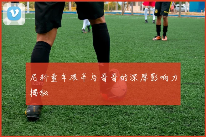 尼科童年艰辛与哥哥的深厚影响力揭秘