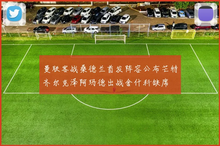 曼联客战桑德兰首发阵容公布芒特齐尔克泽阿玛德出战舍什科缺席