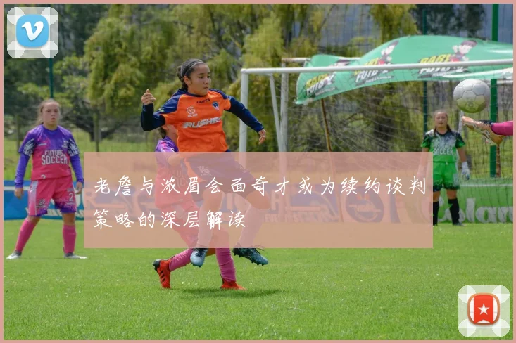 老詹与浓眉会面奇才或为续约谈判策略的深层解读
