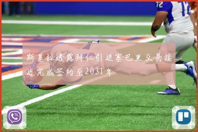 斯基拉透露拜仁引进塞巴里交易接近完成签约至2031年
