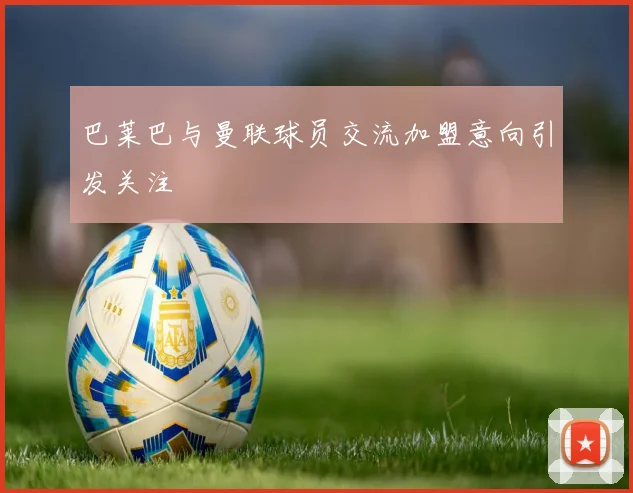 巴莱巴与曼联球员交流加盟意向引发关注